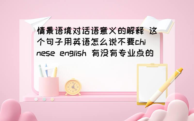 情景语境对话语意义的解释 这个句子用英语怎么说不要chinese english 有没有专业点的