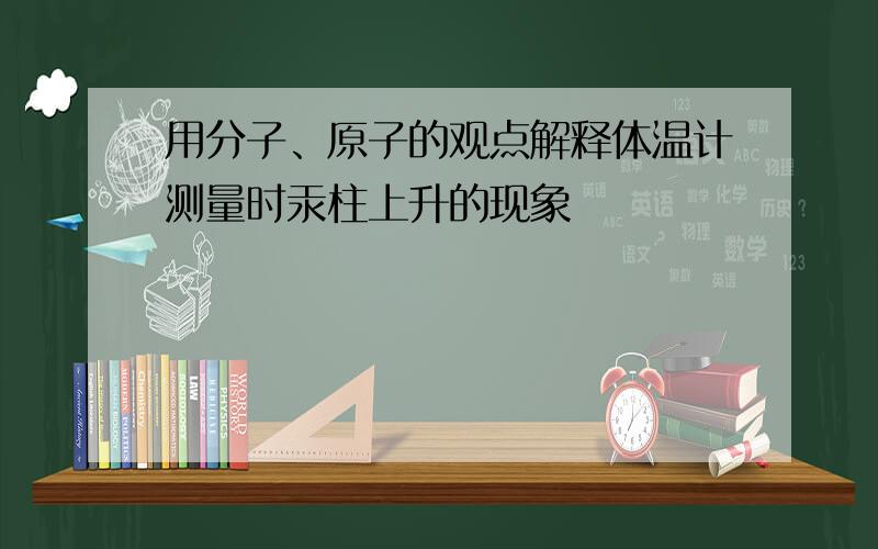 用分子、原子的观点解释体温计测量时汞柱上升的现象