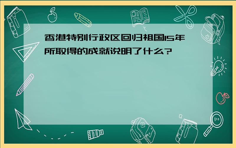 香港特别行政区回归祖国15年所取得的成就说明了什么?