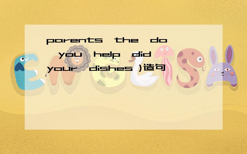 parents,the,do,you,help,did,your,dishes )造句