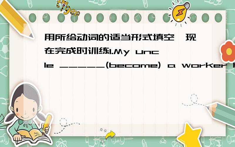 用所给动词的适当形式填空,现在完成时训练1.My uncle _____(become) a worker here in 1998 ,and he _______ (work) here since there.2.So far we _______ (learn) about six hundred English works.3.Kate says she _____ (not remember) all the