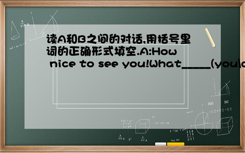 读A和B之间的对话,用括号里词的正确形式填空.A:How nice to see you!What_____(you\do)these days?B:I_____(train)to be a supermarket managerA:Really?What's it like?_____(you\enjoy)it?B:It's all right.What anout you?A:Well,actually I_____