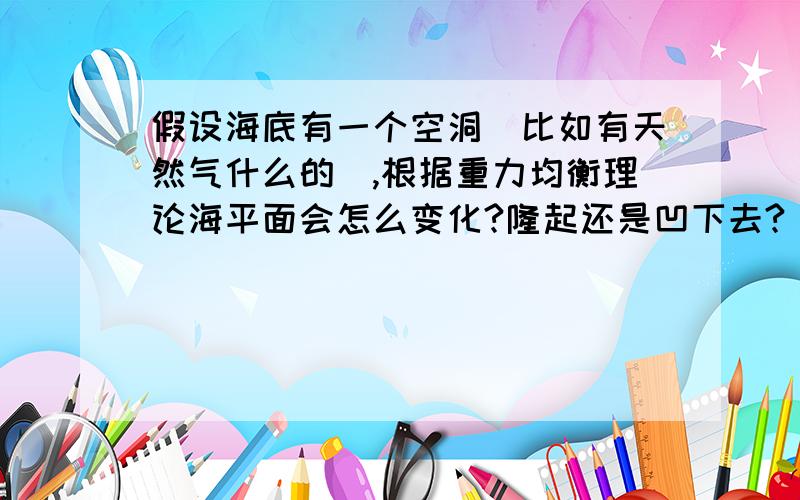 假设海底有一个空洞（比如有天然气什么的）,根据重力均衡理论海平面会怎么变化?隆起还是凹下去?