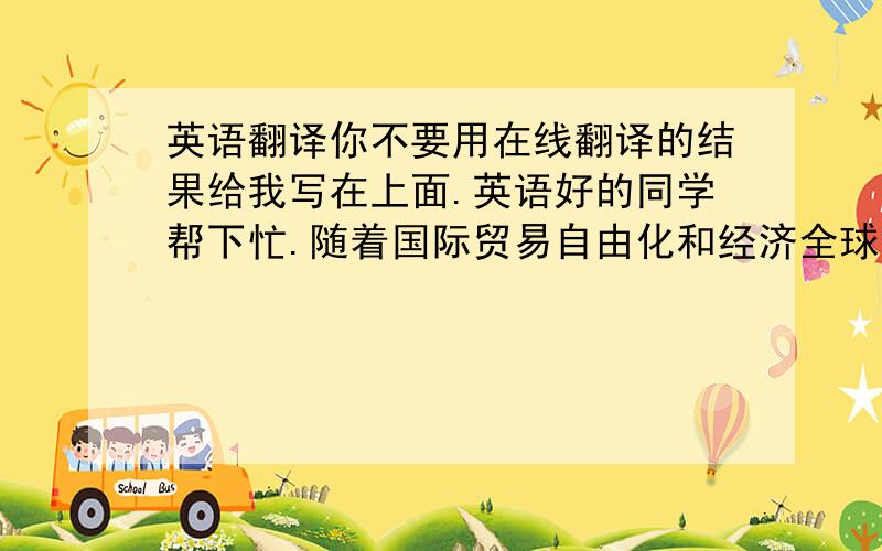 英语翻译你不要用在线翻译的结果给我写在上面.英语好的同学帮下忙.随着国际贸易自由化和经济全球化程度的逐步加深,在原关税与贸易总协定和后来成立的世界贸易组织的协调与推动下,全