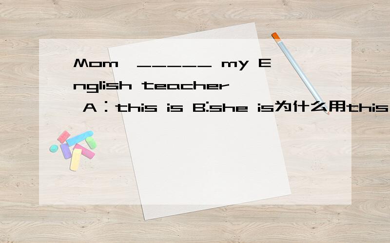 Mom,_____ my English teacher A：this is B:she is为什么用this is而不用she is