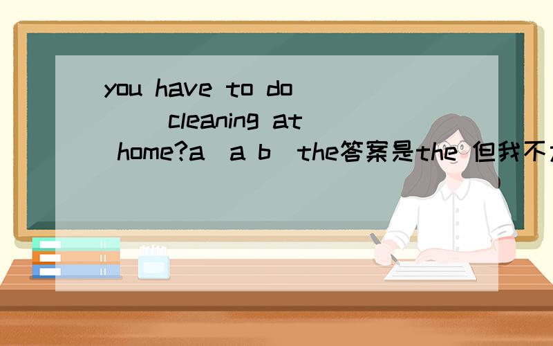 you have to do __cleaning at home?a)a b)the答案是the 但我不太明白为什么a 不对呢..感激ing