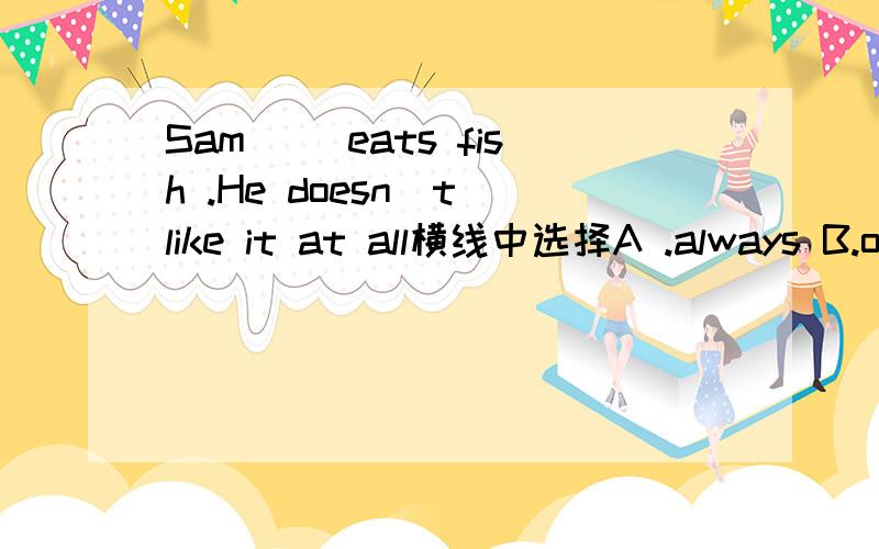 Sam __eats fish .He doesn`t like it at all横线中选择A .always B.often C.usually D.never