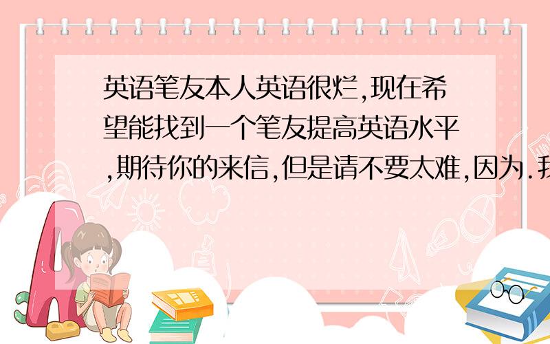 英语笔友本人英语很烂,现在希望能找到一个笔友提高英语水平,期待你的来信,但是请不要太难,因为.我的英语真的很烂.