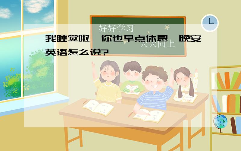 我睡觉啦…你也早点休息,晚安英语怎么说?