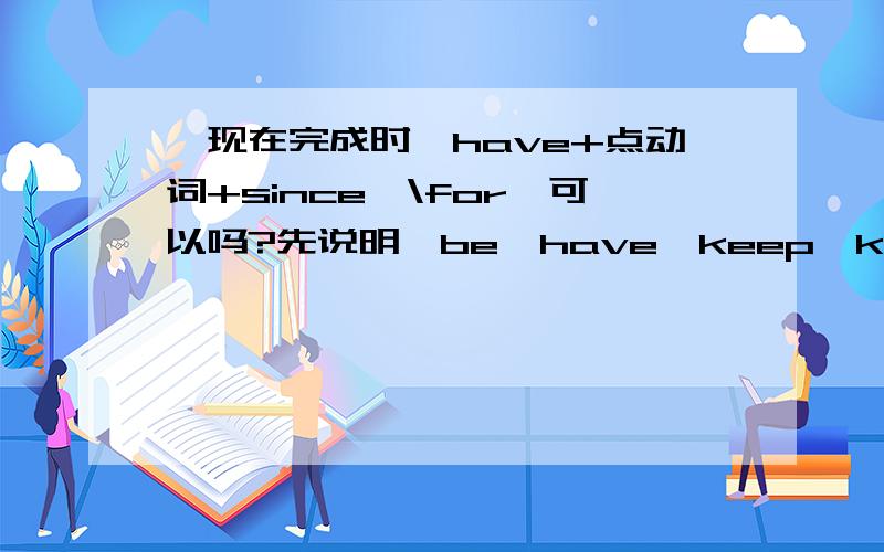 【现在完成时】have+点动词+since…\for…可以吗?先说明,be,have,keep,know,learn,lie,live,read,sing,sleep,stand,stay,wait,walk,watch…是持续性的.我需要详解+例句,谢谢-------------------------------------------分割线----