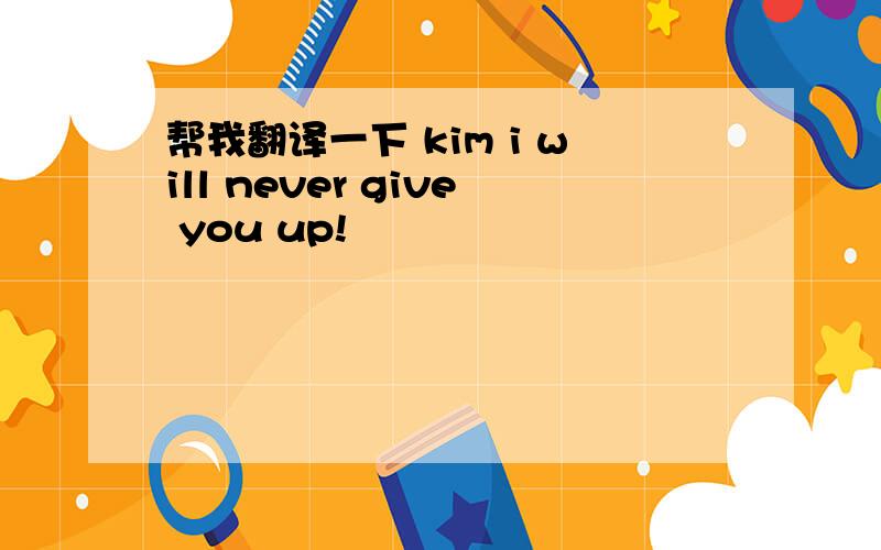 帮我翻译一下 kim i will never give you up!