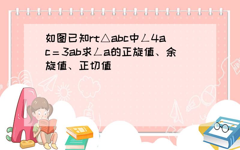 如图已知rt△abc中ㄥ4ac＝3ab求ㄥa的正旋值、余旋值、正切值