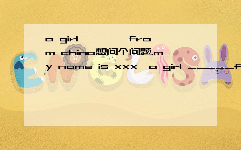 a girl ————from china想问个问题.my name is xxx,a girl _____from china.是comes还是coming