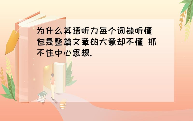 为什么英语听力每个词能听懂 但是整篇文章的大意却不懂 抓不住中心思想.