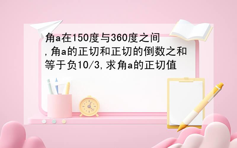 角a在150度与360度之间,角a的正切和正切的倒数之和等于负10/3,求角a的正切值