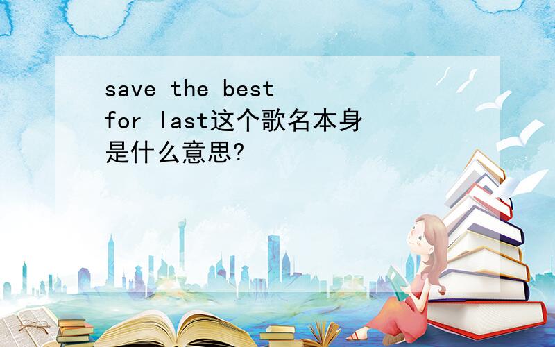 save the best for last这个歌名本身是什么意思?