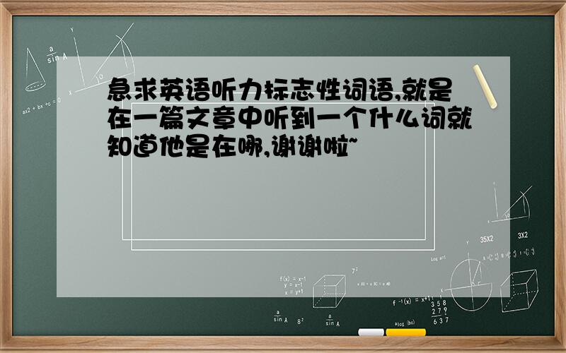 急求英语听力标志性词语,就是在一篇文章中听到一个什么词就知道他是在哪,谢谢啦~