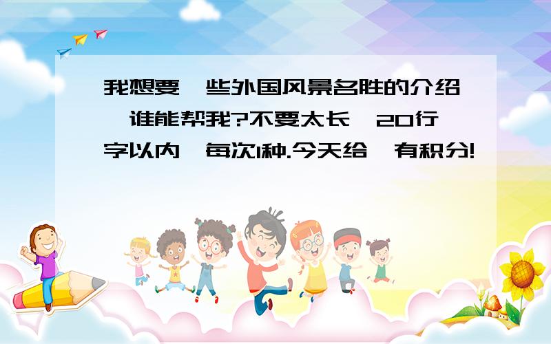 我想要一些外国风景名胜的介绍,谁能帮我?不要太长,20行字以内,每次1种.今天给,有积分!