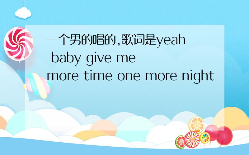 一个男的唱的,歌词是yeah baby give me more time one more night