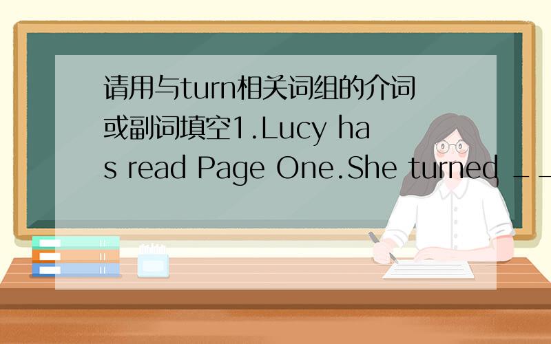 请用与turn相关词组的介词或副词填空1.Lucy has read Page One.She turned _____ _____ Page Two.2.That radio is pretty loud.Can you turn it ______a little?3.There is something wrong with the blender.Don't turn it _____.4.How can we turn ice