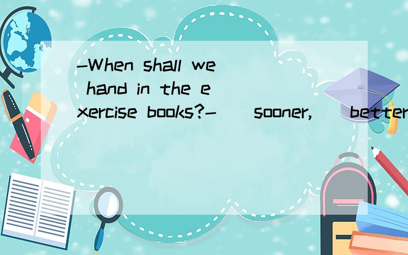 -When shall we hand in the exercise books?-__sooner,__better.-When shall we hand in the exercise books?-__sooner,__better.A:A,a B:A,the C:The,a D:The,the