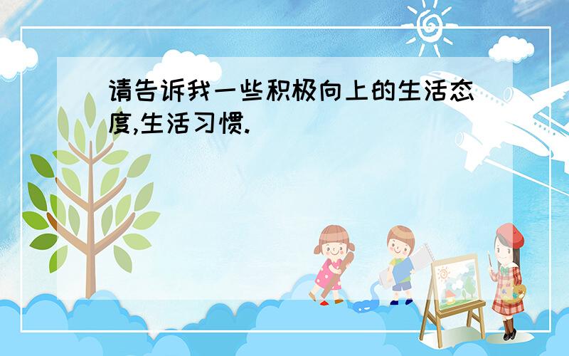 请告诉我一些积极向上的生活态度,生活习惯.