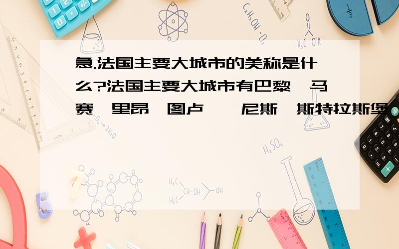 急.法国主要大城市的美称是什么?法国主要大城市有巴黎、马赛、里昂、图卢兹、尼斯、斯特拉斯堡、南特、波尔多和圣艾蒂安等.这些大城市都有哪些美称?各是什么?没有的就不用写了