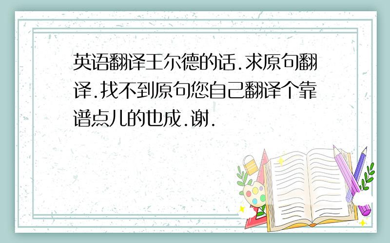 英语翻译王尔德的话.求原句翻译.找不到原句您自己翻译个靠谱点儿的也成.谢.