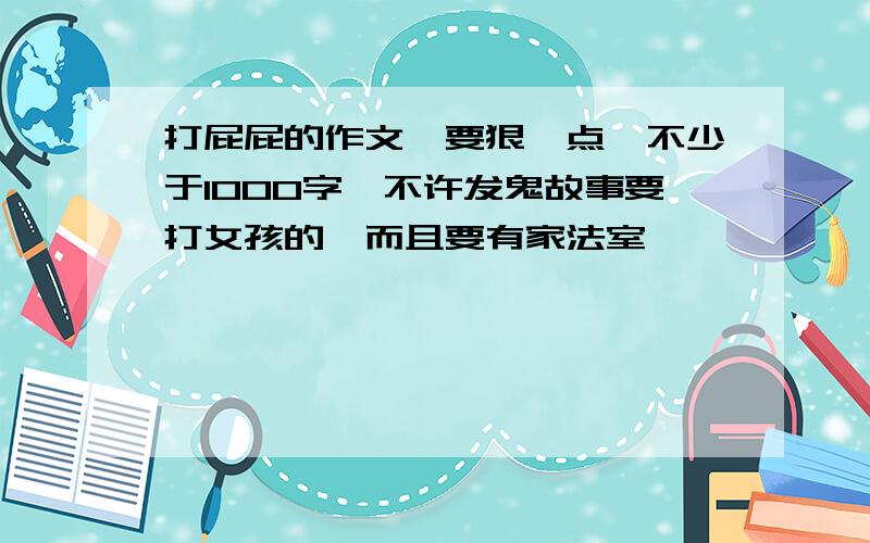 打屁屁的作文,要狠一点,不少于1000字,不许发鬼故事要打女孩的,而且要有家法室