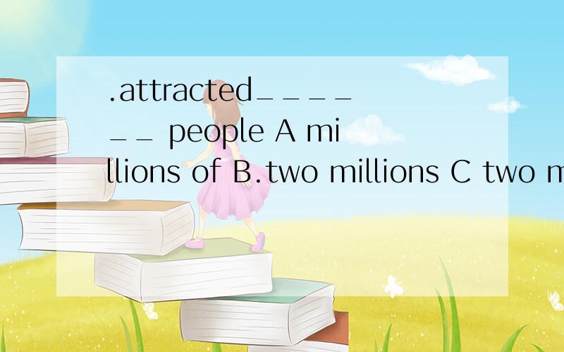 .attracted______ people A millions of B.two millions C two million of D.million of问成百上千是不是A?B如果要正确是不是要把s去掉?D如果前有数词是不是正确?