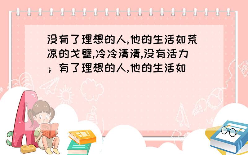 没有了理想的人,他的生活如荒凉的戈壁,冷冷清清,没有活力；有了理想的人,他的生活如______________________