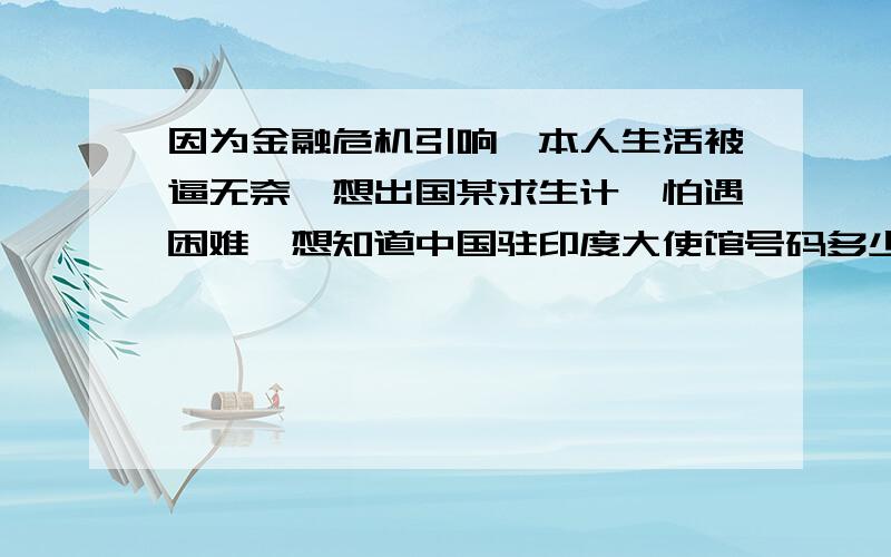 因为金融危机引响,本人生活被逼无奈,想出国某求生计,怕遇困难,想知道中国驻印度大使馆号码多少,好寻求帮助.