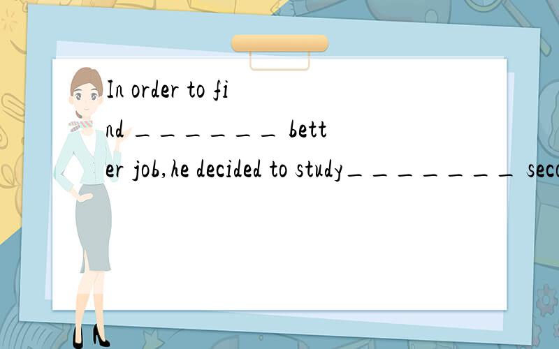 In order to find ______ better job,he decided to study_______ second foreign language a a为什么第二个空不能是the 表示第二外语呢