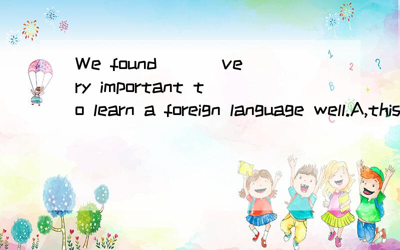 We found ___very important to learn a foreign language well.A,this b,thatc,itd,it's为什么D不可以,选D那it's不就变成作主语的了吗还有B为什么不选而选C