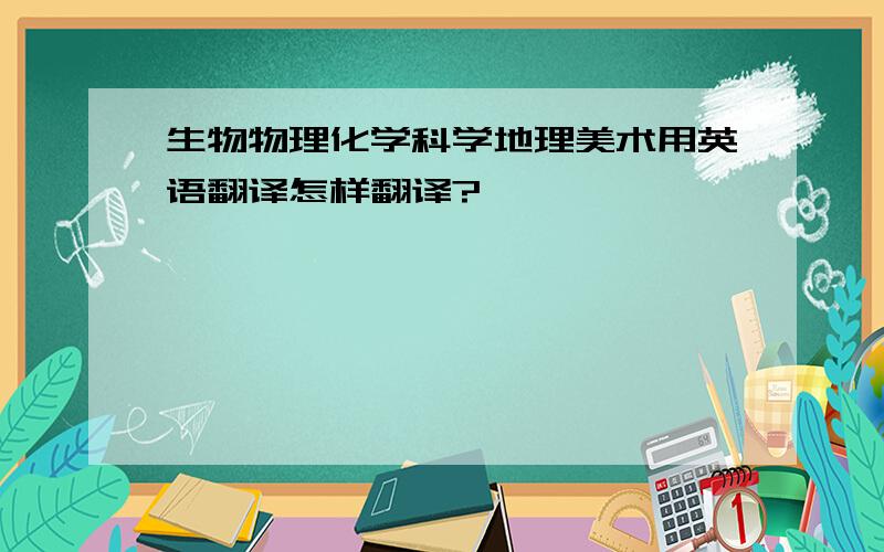 生物物理化学科学地理美术用英语翻译怎样翻译?