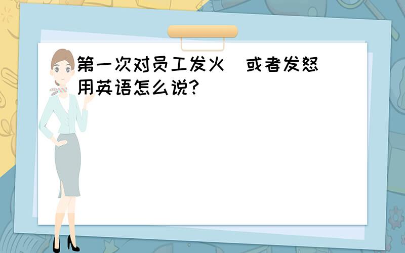 第一次对员工发火（或者发怒）用英语怎么说?