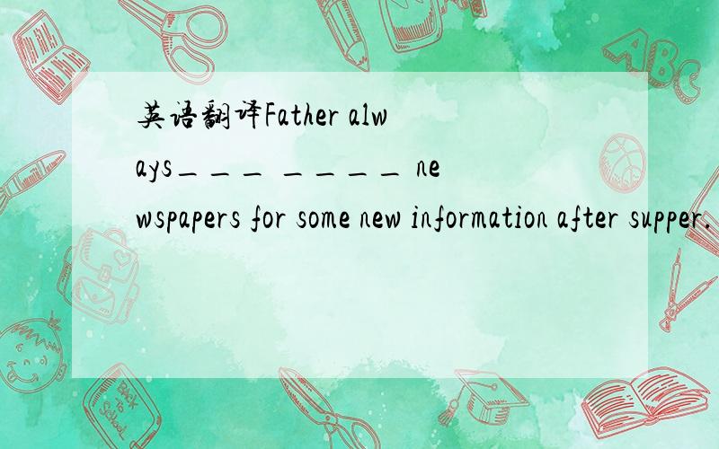 英语翻译Father always___ ____ newspapers for some new information after supper.