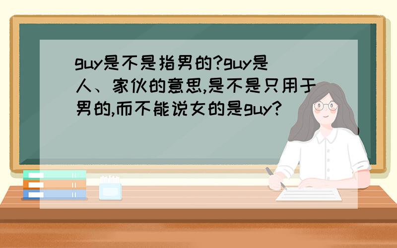 guy是不是指男的?guy是人、家伙的意思,是不是只用于男的,而不能说女的是guy?