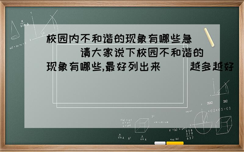 校园内不和谐的现象有哪些急````请大家说下校园不和谐的现象有哪些,最好列出来 ``越多越好```明天班会要用``