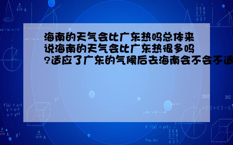 海南的天气会比广东热吗总体来说海南的天气会比广东热很多吗?适应了广东的气候后去海南会不会不适应呢?若是去那边读书的话可以适应吗?