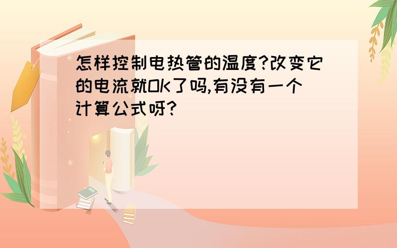 怎样控制电热管的温度?改变它的电流就OK了吗,有没有一个计算公式呀?