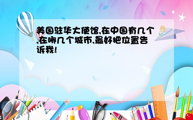 美国驻华大使馆,在中国有几个,在哪几个城市,最好把位置告诉我!