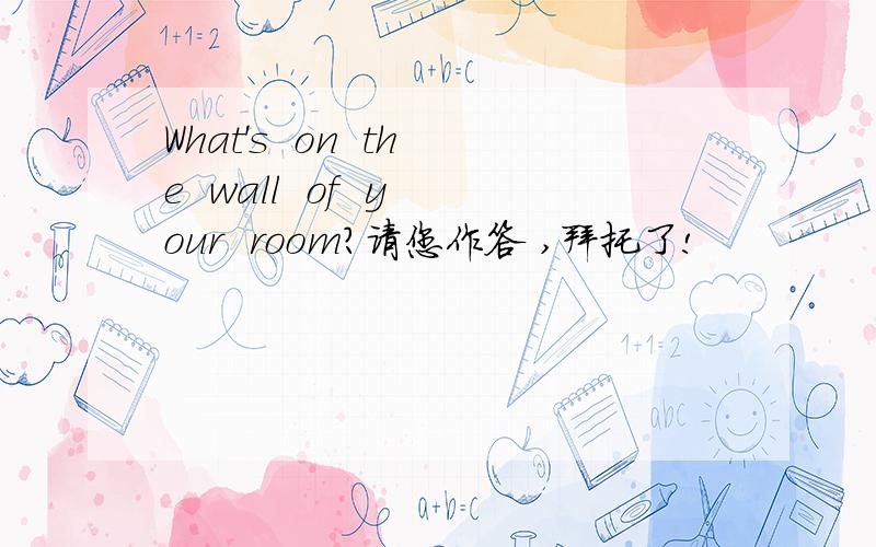 What's  on  the  wall  of  your  room?请您作答 ,拜托了!