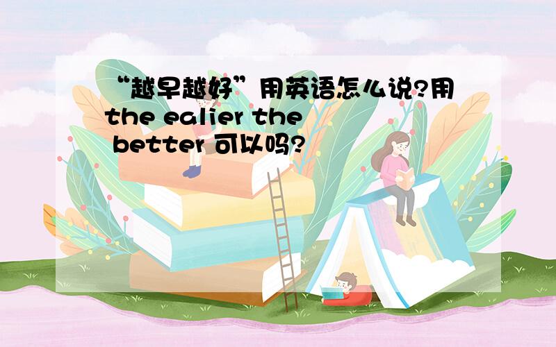 “越早越好”用英语怎么说?用the ealier the better 可以吗?