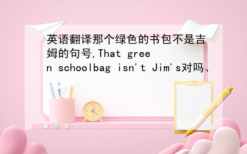 英语翻译那个绿色的书包不是吉姆的句号,That green schoolbag isn't Jim's对吗、