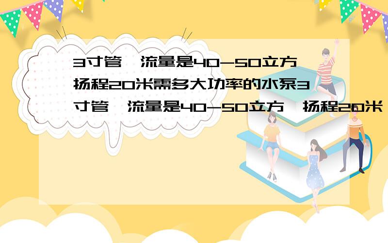 3寸管、流量是40-50立方扬程20米需多大功率的水泵3寸管、流量是40-50立方,扬程20米（水面到出水口高度20米）,井上管道30米,井内管道60米,需多大功率的水泵?