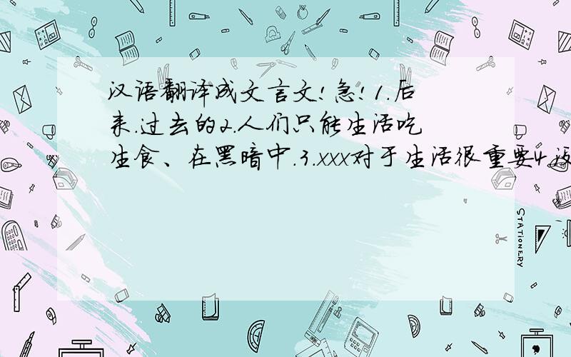 汉语翻译成文言文!急!1.后来.过去的2.人们只能生活吃生食、在黑暗中.3.xxx对于生活很重要4.没有它,就xxxxx5..可以好好利用用文言文说.急!能回答多少答多少!谢谢勒!