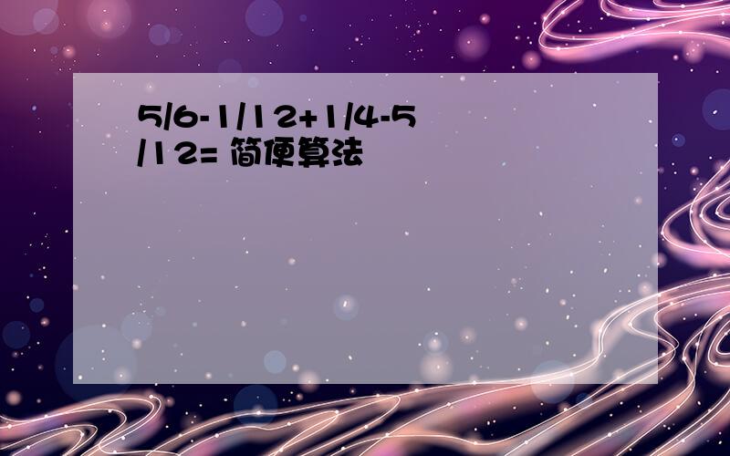 5/6-1/12+1/4-5/12= 简便算法