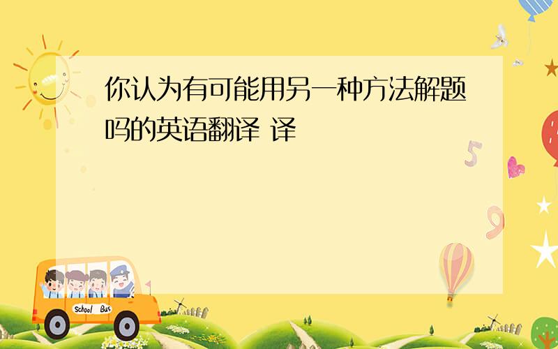 你认为有可能用另一种方法解题吗的英语翻译 译