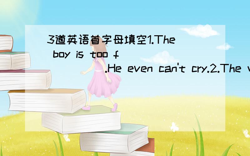 3道英语首字母填空1.The boy is too f______.He even can't cry.2.The woman is much f______ than before.So she wants to go on a diet3.He has to do his homework instead of c______ with friends on the Internet.